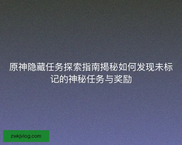 原神隐藏任务探索指南揭秘如何发现未标记的神秘任务与奖励