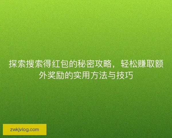 探索搜索得红包的秘密攻略，轻松赚取额外奖励的实用方法与技巧