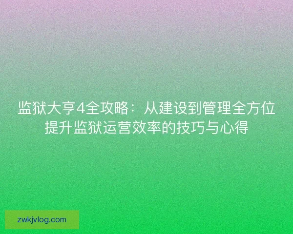 监狱大亨4全攻略：从建设到管理全方位提升监狱运营效率的技巧与心得