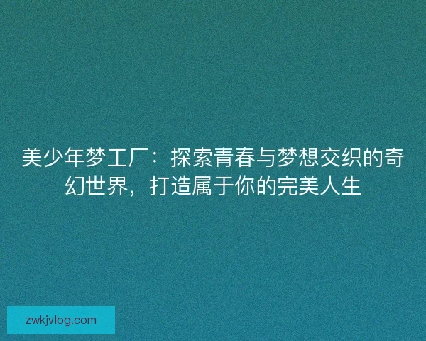 美少年梦工厂：探索青春与梦想交织的奇幻世界，打造属于你的完美人生