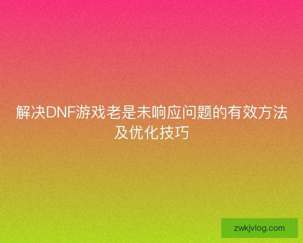 解决DNF游戏老是未响应问题的有效方法及优化技巧