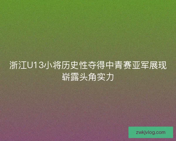 浙江U13小将历史性夺得中青赛亚军展现崭露头角实力