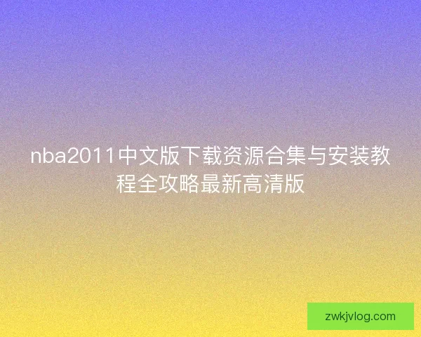 nba2011中文版下载资源合集与安装教程全攻略最新高清版