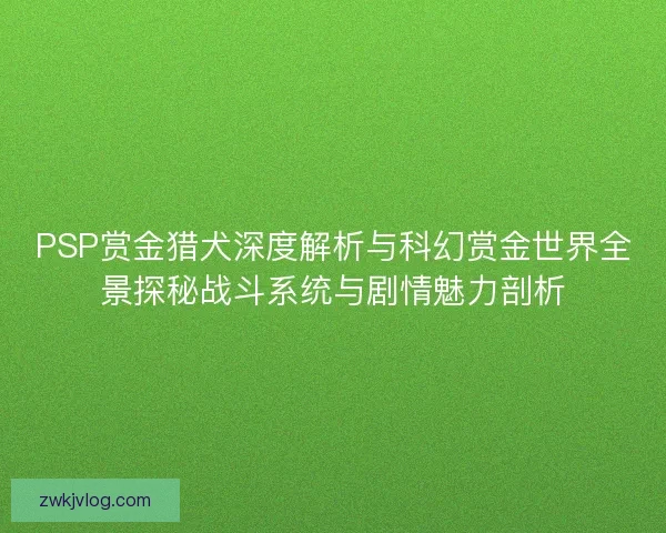 PSP赏金猎犬深度解析与科幻赏金世界全景探秘战斗系统与剧情魅力剖析