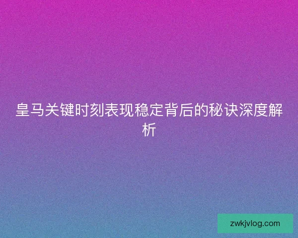 皇马关键时刻表现稳定背后的秘诀深度解析