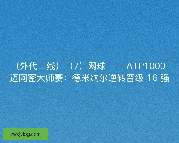 （外代二线）（7）网球 ——ATP1000 迈阿密大师赛：德米纳尔逆转晋级 16 强
